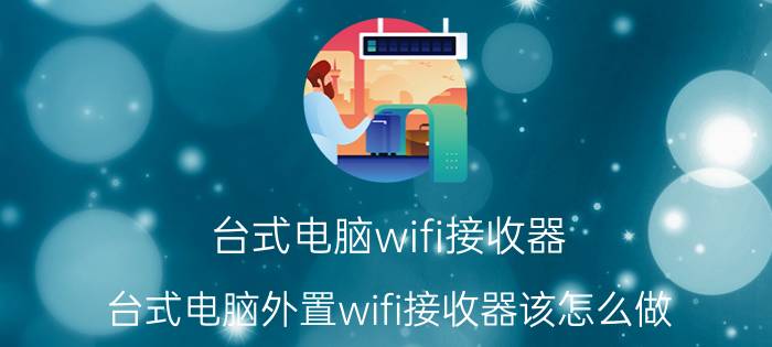 台式电脑wifi接收器 台式电脑外置wifi接收器该怎么做？